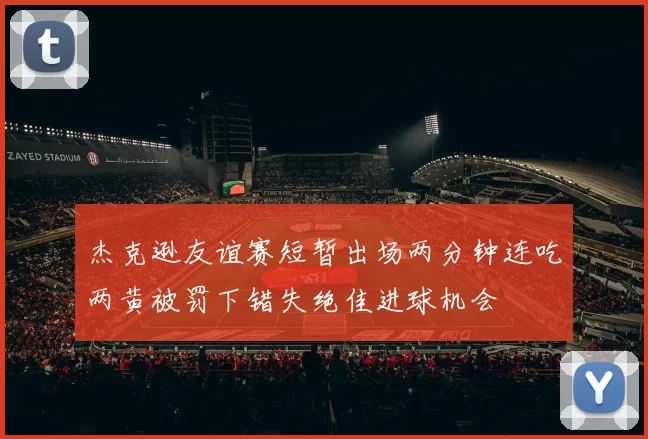 杰克逊友谊赛短暂出场两分钟连吃两黄被罚下错失绝佳进球机会