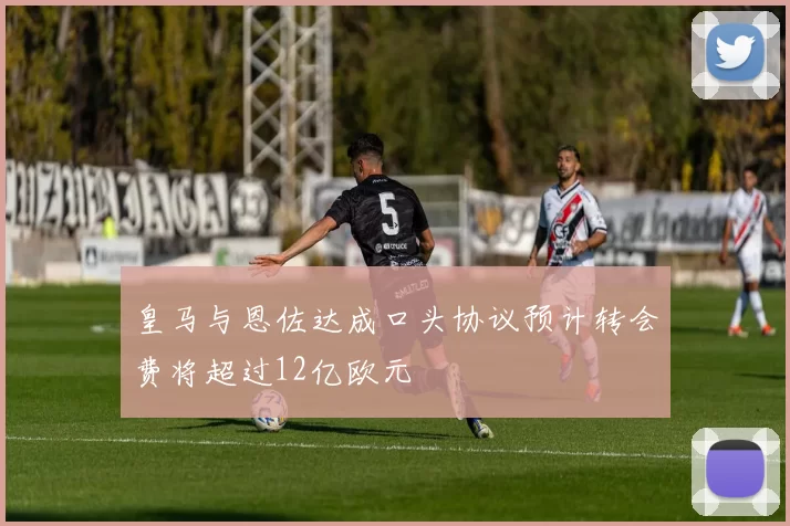 皇马与恩佐达成口头协议预计转会费将超过12亿欧元