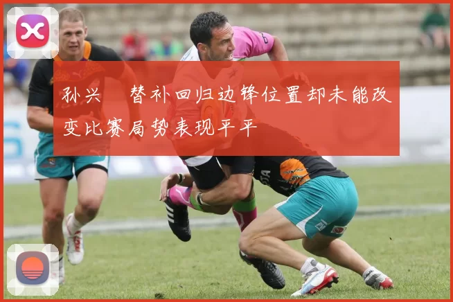 孙兴慜替补回归边锋位置却未能改变比赛局势表现平平