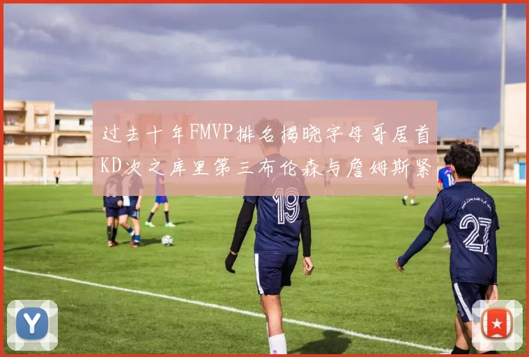 过去十年FMVP排名揭晓字母哥居首KD次之库里第三布伦森与詹姆斯紧随其后