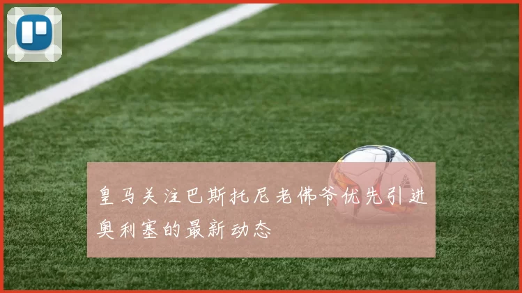 皇马关注巴斯托尼老佛爷优先引进奥利塞的最新动态