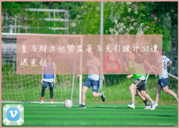 皇马财力优势显著马竞引援计划遭遇重创