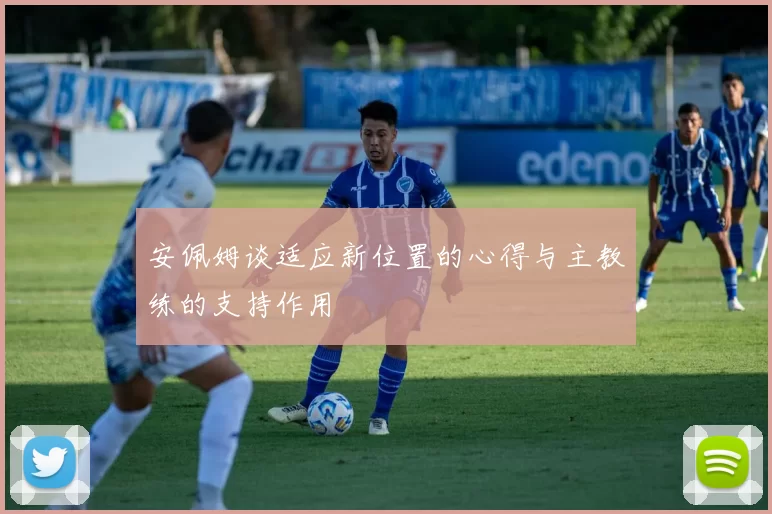 安佩姆谈适应新位置的心得与主教练的支持作用