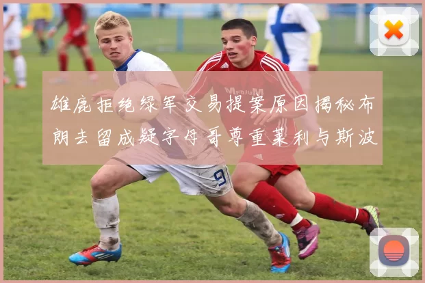 雄鹿拒绝绿军交易提案原因揭秘布朗去留成疑字母哥尊重莱利与斯波教练