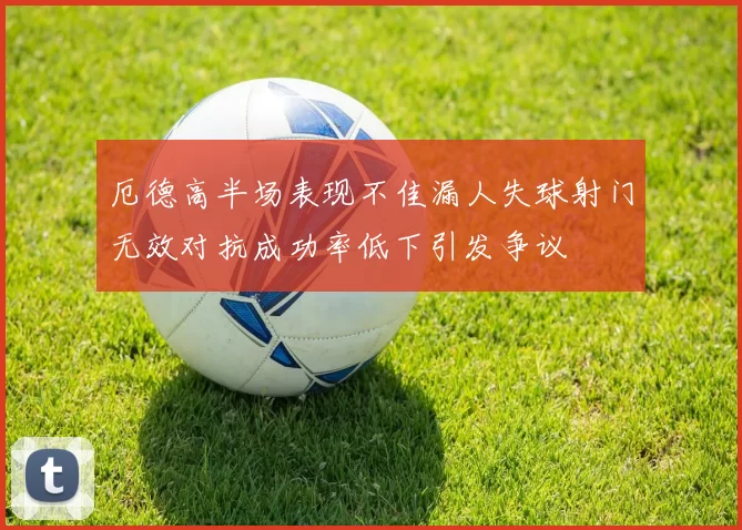 厄德高半场表现不佳漏人失球射门无效对抗成功率低下引发争议
