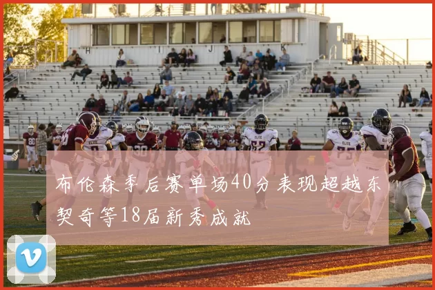 布伦森季后赛单场40分表现超越东契奇等18届新秀成就