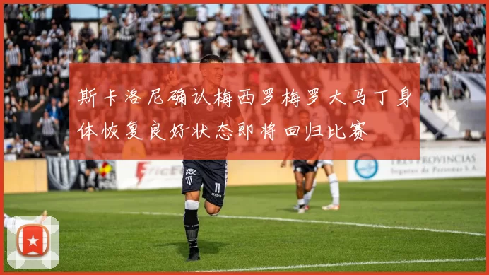 斯卡洛尼确认梅西罗梅罗大马丁身体恢复良好状态即将回归比赛